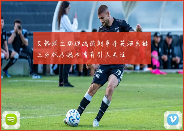 艾佛顿主场迎战热刺争夺英超关键三分双方战术博弈引人关注