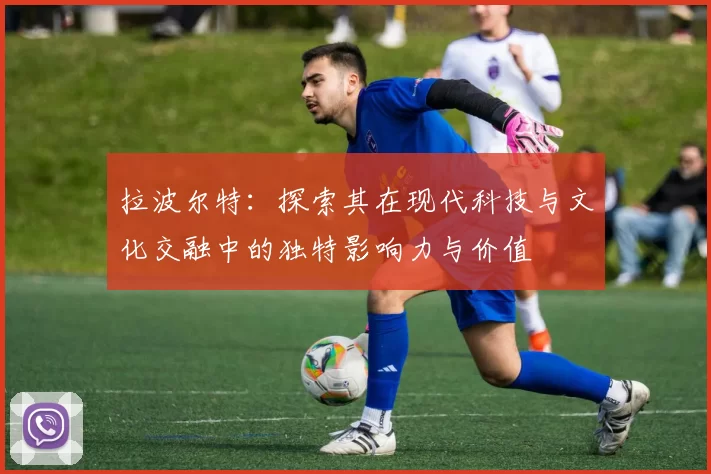 拉波尔特：探索其在现代科技与文化交融中的独特影响力与价值