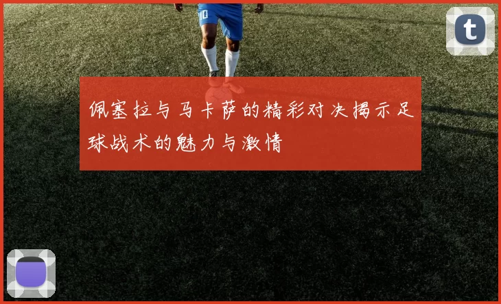佩塞拉与马卡萨的精彩对决揭示足球战术的魅力与激情