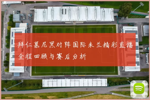 拜仁慕尼黑对阵国际米兰精彩直播全程回顾与赛后分析