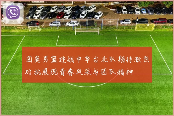 国奥男篮迎战中华台北队期待激烈对抗展现青春风采与团队精神