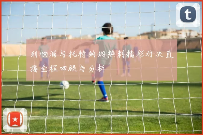 利物浦与托特纳姆热刺精彩对决直播全程回顾与分析