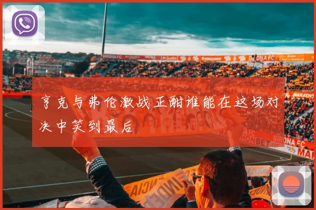 亨克与弗伦激战正酣谁能在这场对决中笑到最后