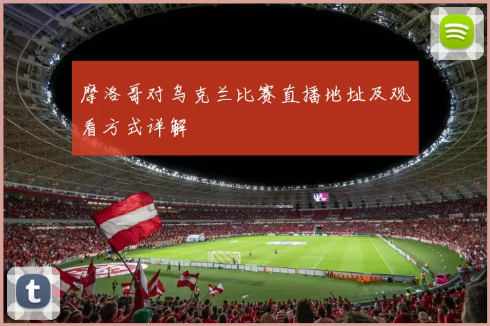 摩洛哥对乌克兰比赛直播地址及观看方式详解