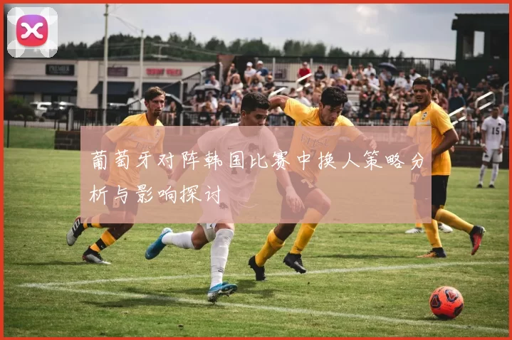 葡萄牙对阵韩国比赛中换人策略分析与影响探讨
