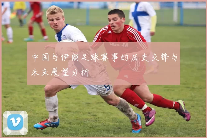中国与伊朗足球赛事的历史交锋与未来展望分析
