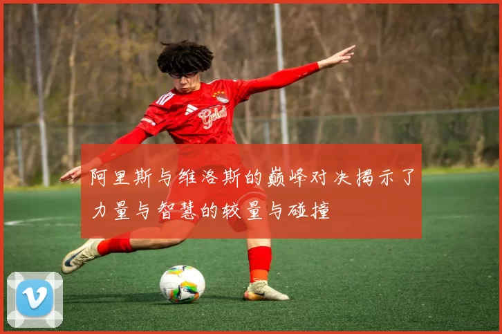 阿里斯与维洛斯的巅峰对决揭示了力量与智慧的较量与碰撞