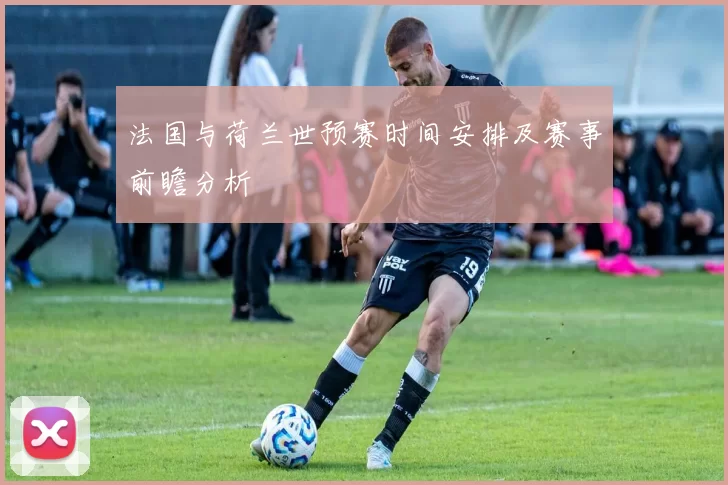 法国与荷兰世预赛时间安排及赛事前瞻分析