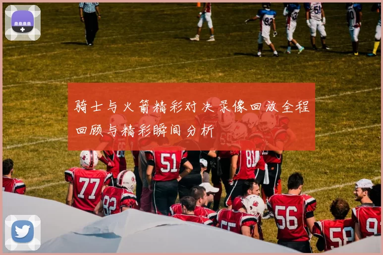 骑士与火箭精彩对决录像回放全程回顾与精彩瞬间分析