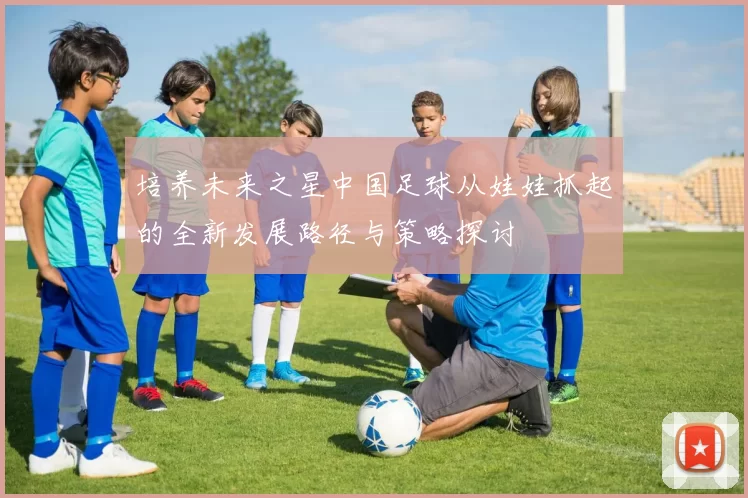 培养未来之星中国足球从娃娃抓起的全新发展路径与策略探讨