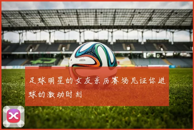 足球明星的女友亲历赛场见证你进球的激动时刻