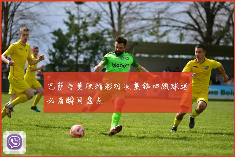 巴萨与曼联精彩对决集锦回顾球迷必看瞬间盘点