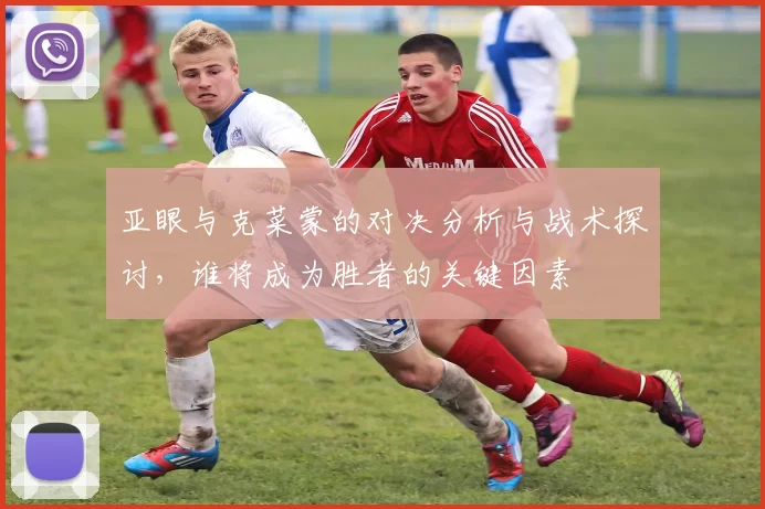 亚眼与克菜蒙的对决分析与战术探讨，谁将成为胜者的关键因素