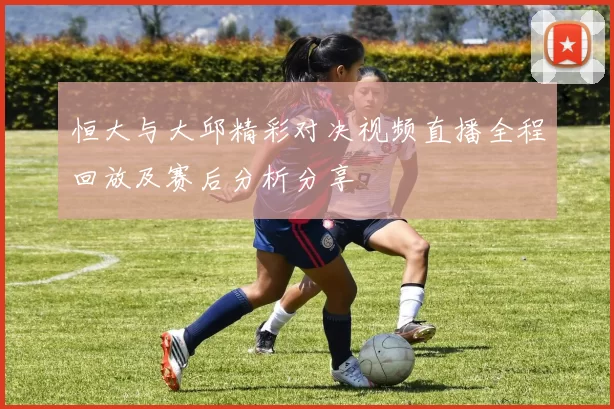 恒大与大邱精彩对决视频直播全程回放及赛后分析分享