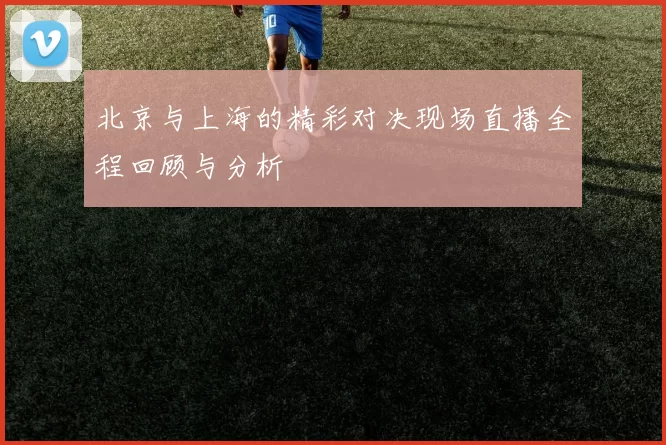 北京与上海的精彩对决现场直播全程回顾与分析