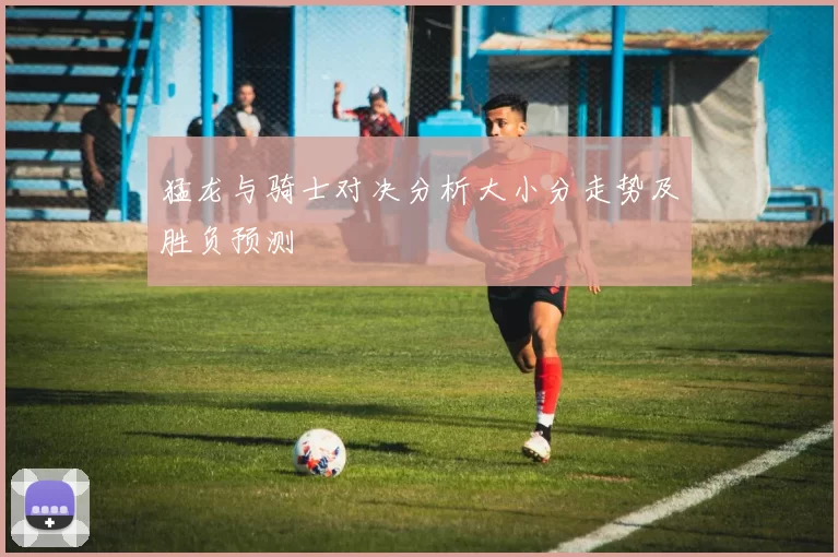 猛龙与骑士对决分析大小分走势及胜负预测
