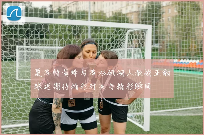 夏洛特黄蜂与洛杉矶湖人激战正酣球迷期待精彩对决与精彩瞬间