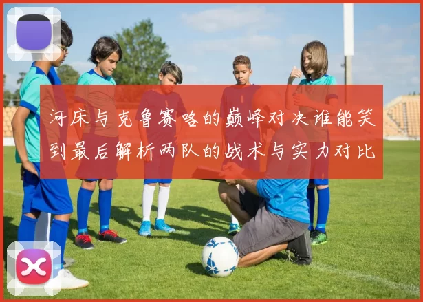 河床与克鲁赛咯的巅峰对决谁能笑到最后解析两队的战术与实力对比