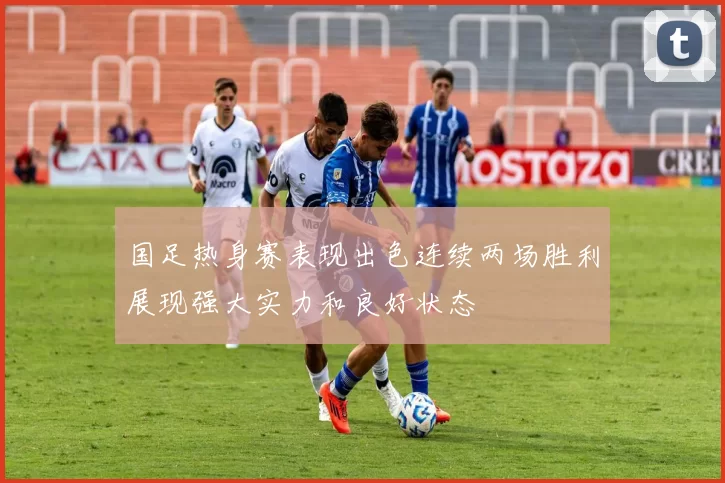 国足热身赛表现出色连续两场胜利展现强大实力和良好状态